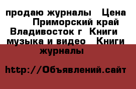 продаю журналы › Цена ­ 60 - Приморский край, Владивосток г. Книги, музыка и видео » Книги, журналы   